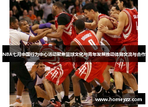 NBA七月中国行为中心活动聚焦篮球文化与青年发展推动体育交流与合作