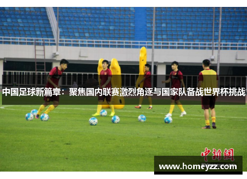 中国足球新篇章：聚焦国内联赛激烈角逐与国家队备战世界杯挑战